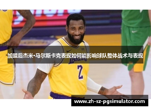 加盟后杰米·马尔斯卡克表现如何能影响球队整体战术与表现