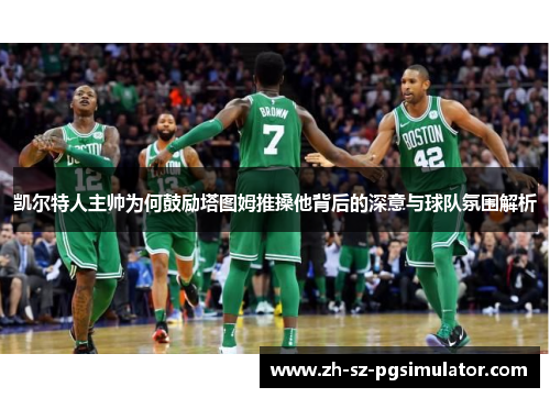 凯尔特人主帅为何鼓励塔图姆推搡他背后的深意与球队氛围解析