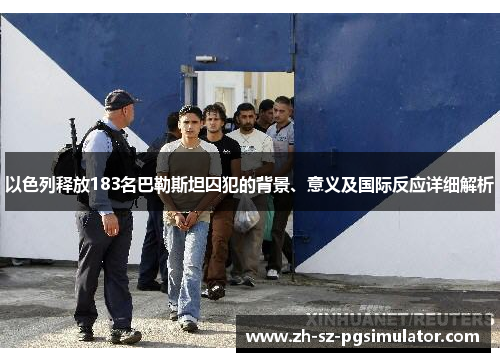 以色列释放183名巴勒斯坦囚犯的背景、意义及国际反应详细解析