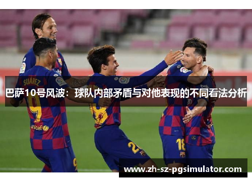 巴萨10号风波：球队内部矛盾与对他表现的不同看法分析