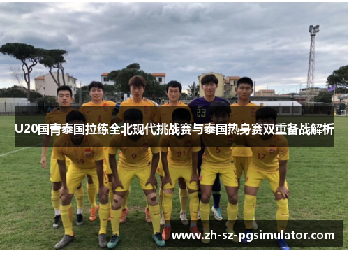 U20国青泰国拉练全北现代挑战赛与泰国热身赛双重备战解析