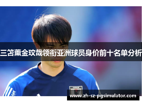 三笘薰金玟哉领衔亚洲球员身价前十名单分析