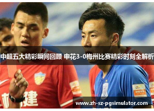 中超五大精彩瞬间回顾 申花3-0梅州比赛精彩时刻全解析