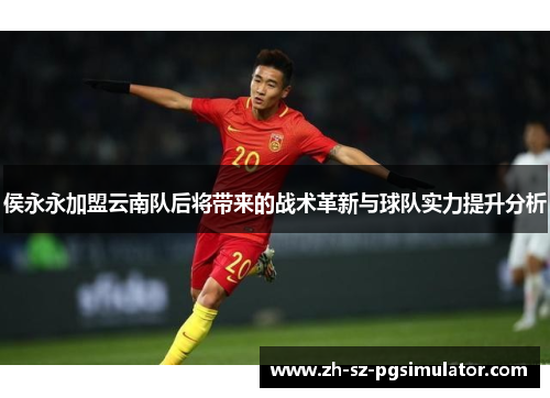 侯永永加盟云南队后将带来的战术革新与球队实力提升分析