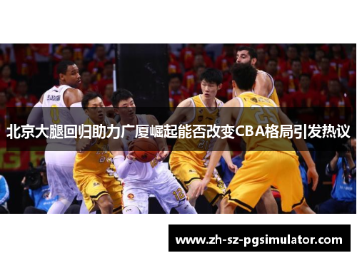 北京大腿回归助力广厦崛起能否改变CBA格局引发热议