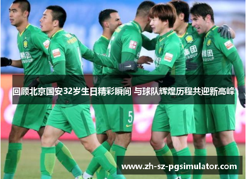回顾北京国安32岁生日精彩瞬间 与球队辉煌历程共迎新高峰 回顾北京国安32岁生日精彩瞬间 与球队辉煌历程共迎新高峰