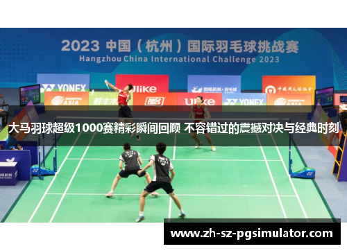 大马羽球超级1000赛精彩瞬间回顾 不容错过的震撼对决与经典时刻