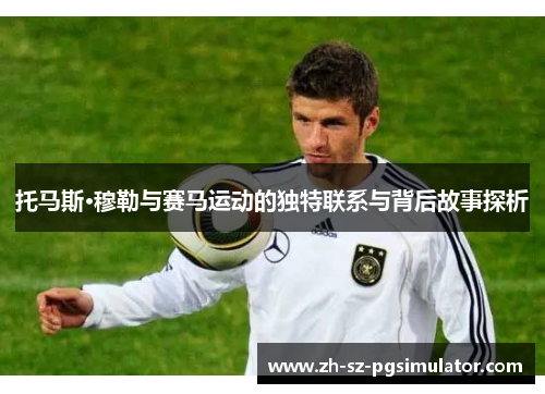 托马斯·穆勒与赛马运动的独特联系与背后故事探析