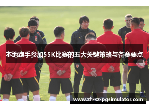本地跑手参加55K比赛的五大关键策略与备赛要点