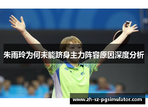 朱雨玲为何未能跻身主力阵容原因深度分析