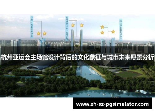 杭州亚运会主场馆设计背后的文化象征与城市未来愿景分析