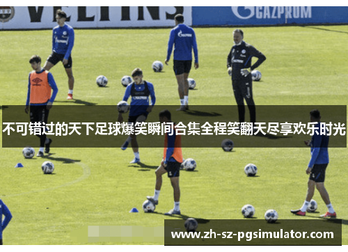 不可错过的天下足球爆笑瞬间合集全程笑翻天尽享欢乐时光