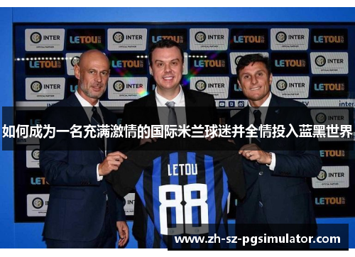 如何成为一名充满激情的国际米兰球迷并全情投入蓝黑世界
