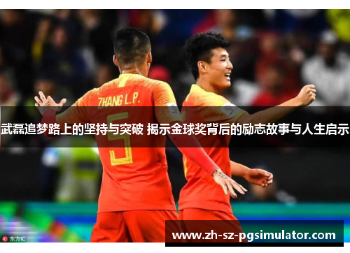 武磊追梦路上的坚持与突破 揭示金球奖背后的励志故事与人生启示