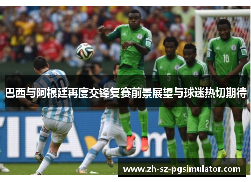 巴西与阿根廷再度交锋复赛前景展望与球迷热切期待