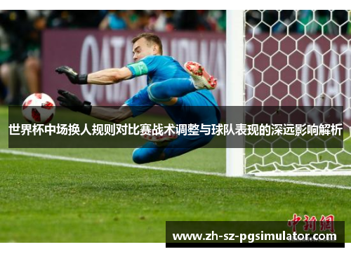 世界杯中场换人规则对比赛战术调整与球队表现的深远影响解析