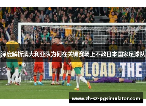 深度解析澳大利亚队为何在关键赛场上不敌日本国家足球队
