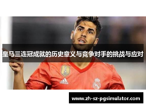 皇马三连冠成就的历史意义与竞争对手的挑战与应对