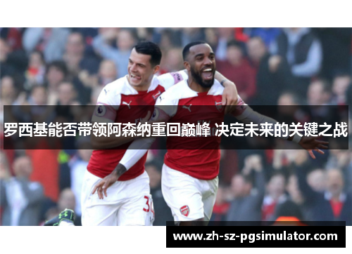 罗西基能否带领阿森纳重回巅峰 决定未来的关键之战