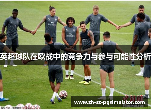英超球队在欧战中的竞争力与参与可能性分析