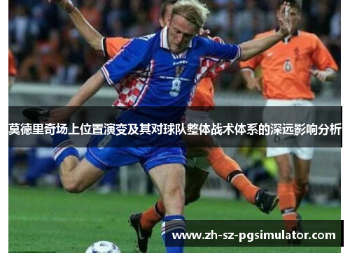 莫德里奇场上位置演变及其对球队整体战术体系的深远影响分析