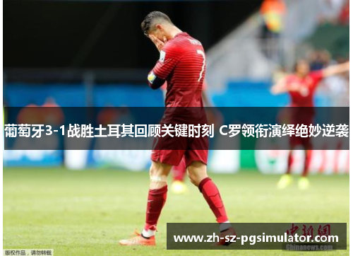 葡萄牙3-1战胜土耳其回顾关键时刻 C罗领衔演绎绝妙逆袭