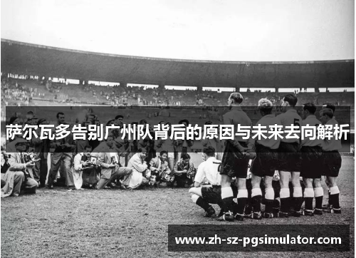 萨尔瓦多告别广州队背后的原因与未来去向解析