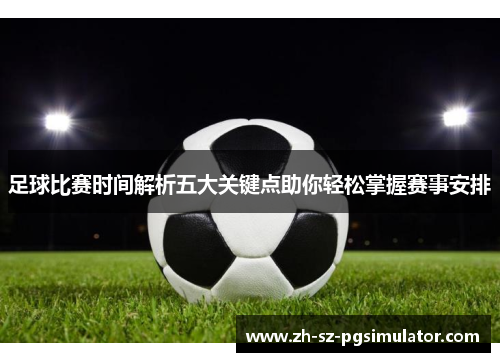 足球比赛时间解析五大关键点助你轻松掌握赛事安排