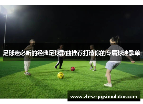 足球迷必听的经典足球歌曲推荐打造你的专属球迷歌单