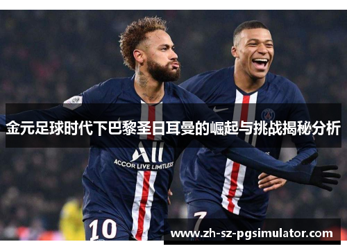 金元足球时代下巴黎圣日耳曼的崛起与挑战揭秘分析