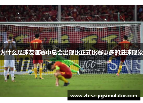 为什么足球友谊赛中总会出现比正式比赛更多的进球现象