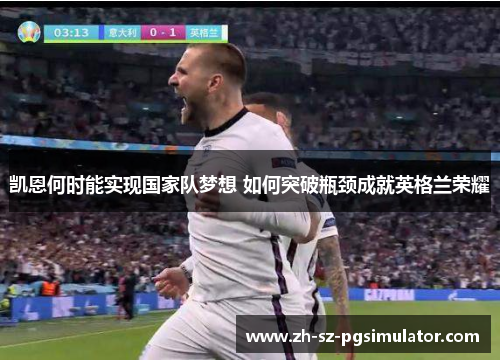 凯恩何时能实现国家队梦想 如何突破瓶颈成就英格兰荣耀