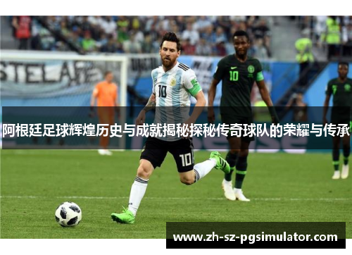 阿根廷足球辉煌历史与成就揭秘探秘传奇球队的荣耀与传承