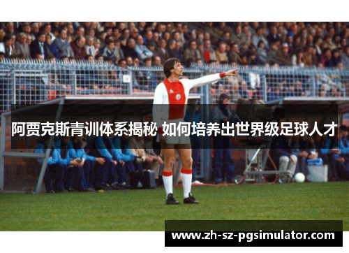 阿贾克斯青训体系揭秘 如何培养出世界级足球人才