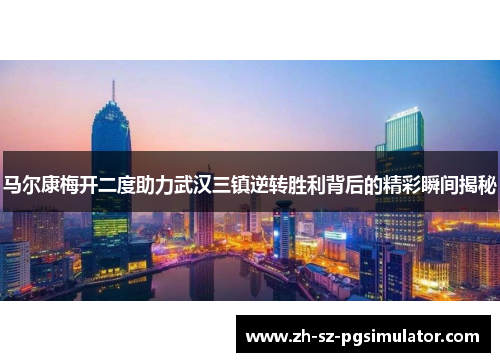 马尔康梅开二度助力武汉三镇逆转胜利背后的精彩瞬间揭秘