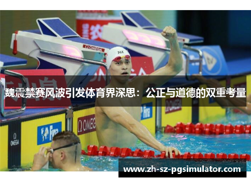 魏震禁赛风波引发体育界深思：公正与道德的双重考量