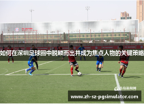 如何在深圳足球圈中脱颖而出并成为焦点人物的关键策略