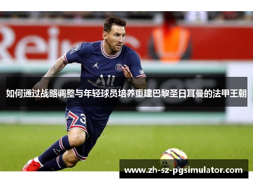 如何通过战略调整与年轻球员培养重建巴黎圣日耳曼的法甲王朝
