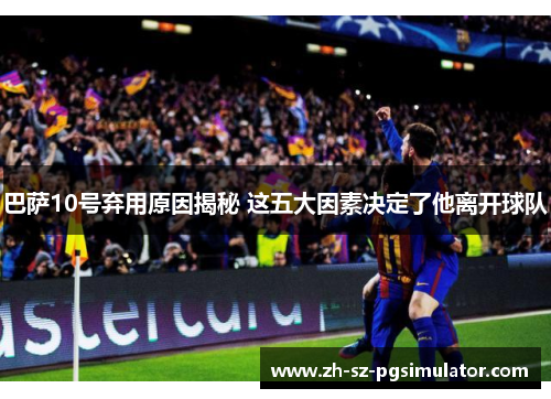 巴萨10号弃用原因揭秘 这五大因素决定了他离开球队