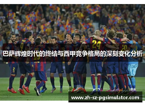 巴萨辉煌时代的终结与西甲竞争格局的深刻变化分析