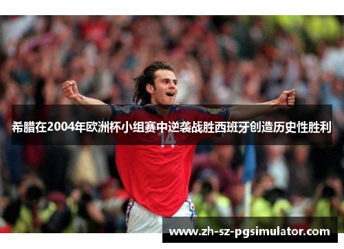 希腊在2004年欧洲杯小组赛中逆袭战胜西班牙创造历史性胜利