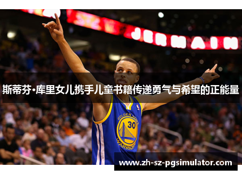 斯蒂芬·库里女儿携手儿童书籍传递勇气与希望的正能量 斯蒂芬·库里女儿携手儿童书籍传递勇气与希望的正能量