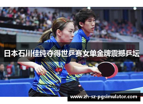 日本石川佳纯夺得世乒赛女单金牌震撼乒坛 日本石川佳纯夺得世乒赛女单金牌震撼乒坛