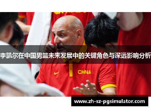 李凯尔在中国男篮未来发展中的关键角色与深远影响分析