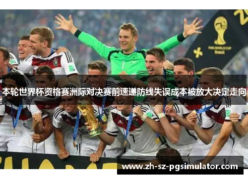 本轮世界杯资格赛洲际对决赛前速递防线失误成本被放大决定走向 本轮世界杯资格赛洲际对决赛前速递防线失误成本被放大决定走向