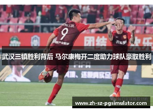 武汉三镇胜利背后 马尔康梅开二度助力球队豪取胜利 武汉三镇胜利背后 马尔康梅开二度助力球队豪取胜利