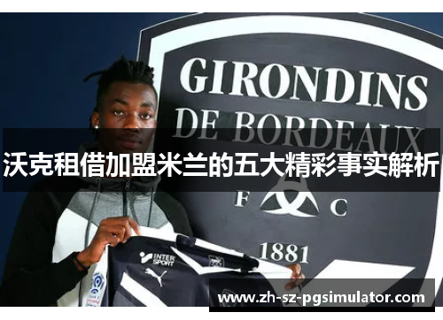 沃克租借加盟米兰的五大精彩事实解析 沃克租借加盟米兰的五大精彩事实解析