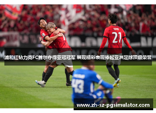 浦和红钻力克FC首尔夺得亚冠冠军 展现精彩表现捧起亚洲足球顶级荣誉 浦和红钻力克FC首尔夺得亚冠冠军 展现精彩表现捧起亚洲足球顶级荣誉