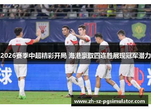 2026赛季中超精彩开局 海港豪取四连胜展现冠军潜力