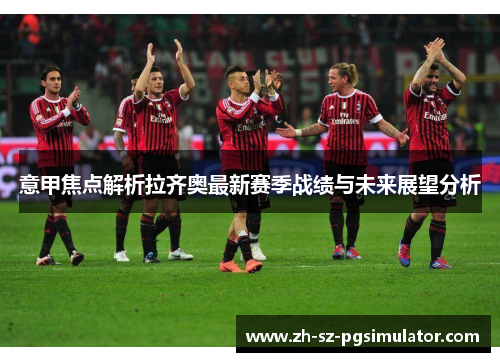 意甲焦点解析拉齐奥最新赛季战绩与未来展望分析